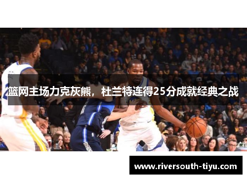 篮网主场力克灰熊，杜兰特连得25分成就经典之战