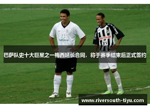 巴萨队史十大巨星之一梅西延长合同，将于赛季结束后正式签约