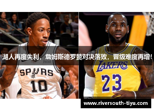 湖人再度失利，詹姆斯德罗赞对决落败，晋级难度再增！