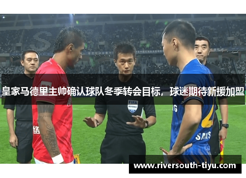皇家马德里主帅确认球队冬季转会目标，球迷期待新援加盟
