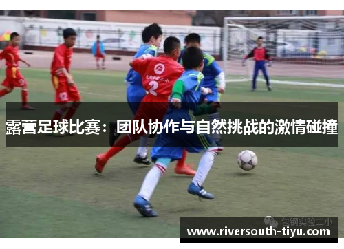 露营足球比赛：团队协作与自然挑战的激情碰撞