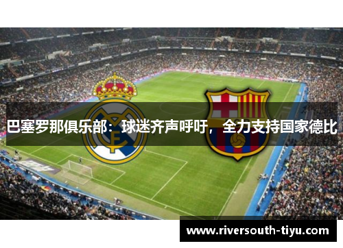 巴塞罗那俱乐部：球迷齐声呼吁，全力支持国家德比