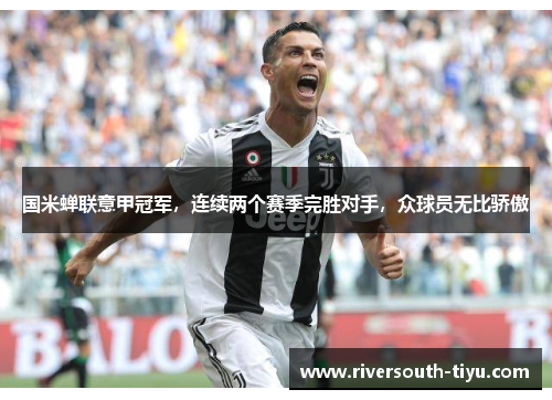 国米蝉联意甲冠军，连续两个赛季完胜对手，众球员无比骄傲