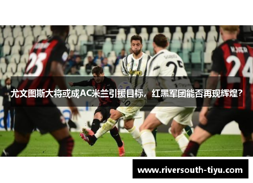 尤文图斯大将或成AC米兰引援目标，红黑军团能否再现辉煌？